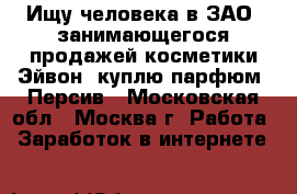 Ищу человека в ЗАО, занимающегося продажей косметики Эйвон, куплю парфюм. Персив - Московская обл., Москва г. Работа » Заработок в интернете   